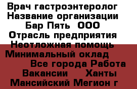 Врач-гастроэнтеролог › Название организации ­ Бар Пять, ООО › Отрасль предприятия ­ Неотложная помощь › Минимальный оклад ­ 150 000 - Все города Работа » Вакансии   . Ханты-Мансийский,Мегион г.